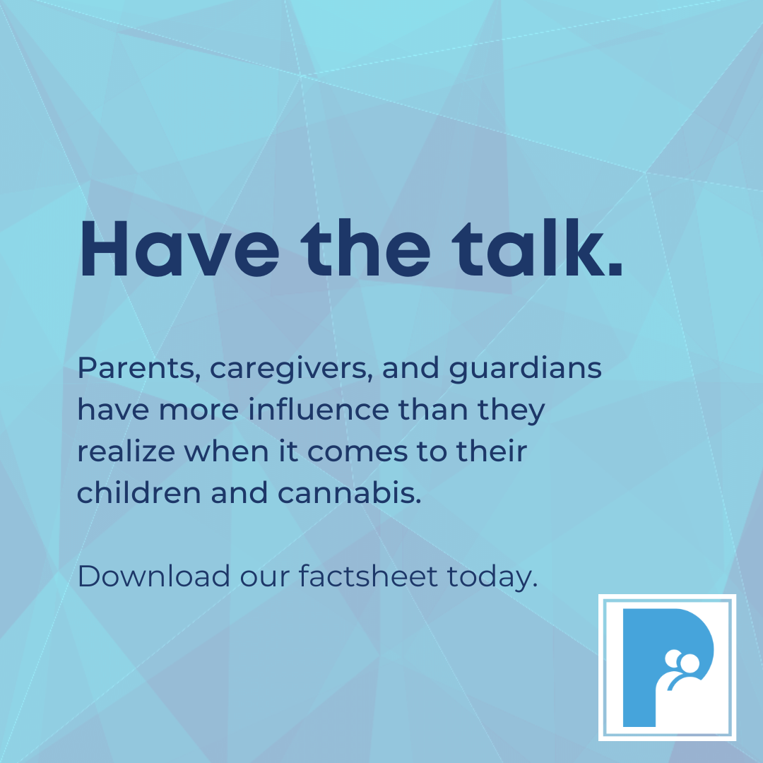 Have the talk. Parents, caregivers, and guardians have more influence than they realize when it comes to their children and cannabis.