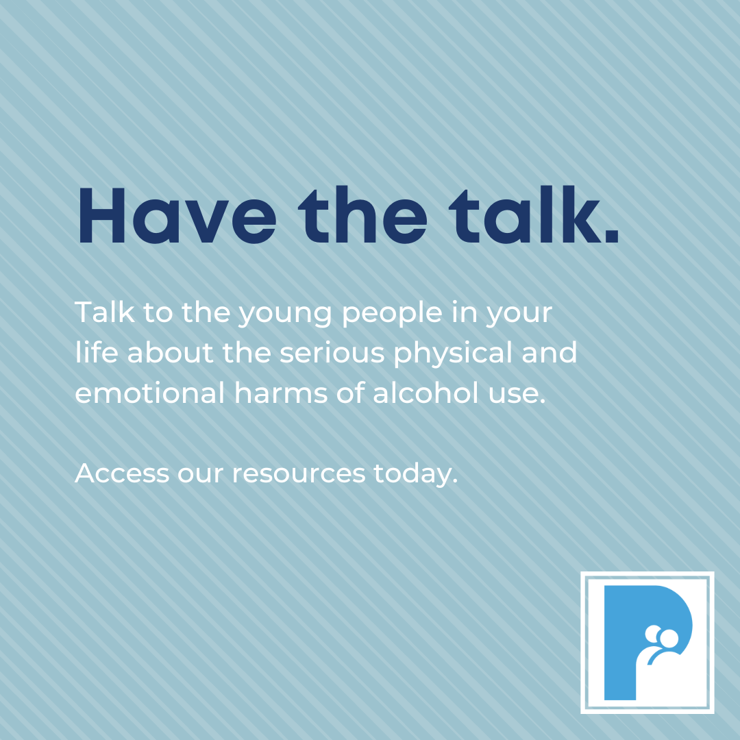 Have the talk. Talk to the young people in your life about the serious physical and emotional harms of alcohol use. Access our resources today.