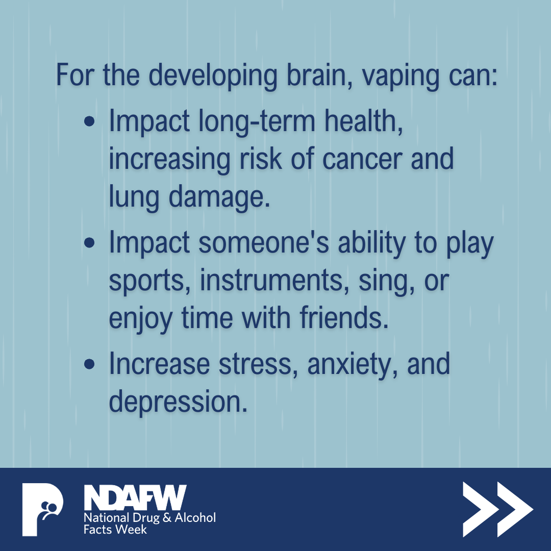For the developing brain, vaping can: Impact long-term health, increasing risk of cancer and lung damage. Impact someone's ability to play sports, instruments, sing, or enjoy time with friends. Increase stress, anxiety, and depression.